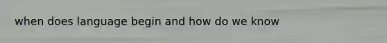 when does language begin and how do we know