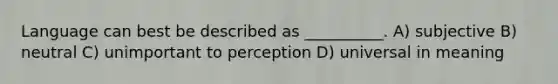 Language can best be described as __________. A) subjective B) neutral C) unimportant to perception D) universal in meaning