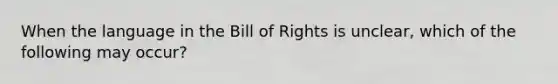 When the language in the Bill of Rights is unclear, which of the following may occur?