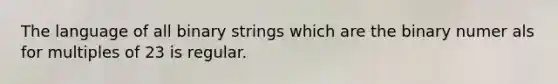 The language of all binary strings which are the binary numer als for multiples of 23 is regular.