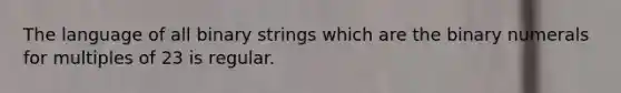 The language of all binary strings which are the binary numerals for multiples of 23 is regular.