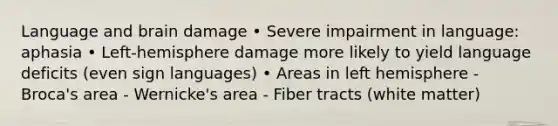 Language and brain damage • Severe impairment in language: aphasia • Left-hemisphere damage more likely to yield language deficits (even sign languages) • Areas in left hemisphere - Broca's area - Wernicke's area - Fiber tracts (white matter)