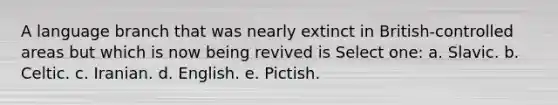 A language branch that was nearly extinct in British-controlled areas but which is now being revived is Select one: a. Slavic. b. Celtic. c. Iranian. d. English. e. Pictish.