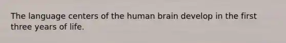 ​The language centers of the human brain develop in the first three years of life.