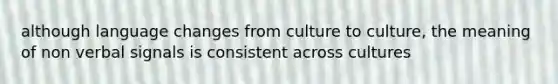 although language changes from culture to culture, the meaning of non verbal signals is consistent across cultures