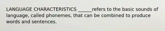 LANGUAGE CHARACTERISTICS ______refers to the basic sounds of language, called phonemes, that can be combined to produce words and sentences.