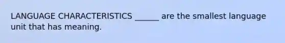 LANGUAGE CHARACTERISTICS ______ are the smallest language unit that has meaning.