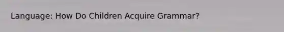 Language: How Do Children Acquire Grammar?