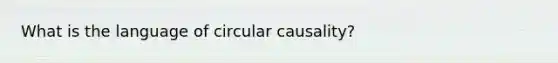 What is the language of circular causality?