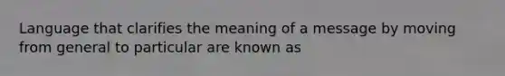 Language that clarifies the meaning of a message by moving from general to particular are known as