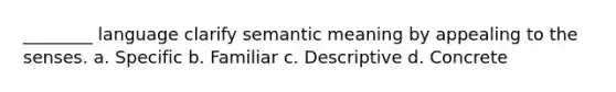 ________ language clarify semantic meaning by appealing to the senses. a. Specific b. Familiar c. Descriptive d. Concrete