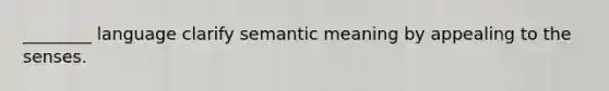 ________ language clarify semantic meaning by appealing to the senses.