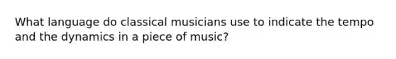 What language do classical musicians use to indicate the tempo and the dynamics in a piece of music?