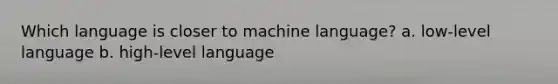 Which language is closer to machine language? a. low-level language b. high-level language