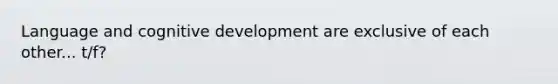 Language and cognitive development are exclusive of each other... t/f?