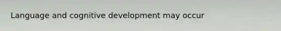 Language and cognitive development may occur