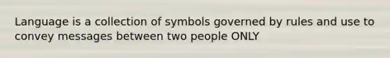 Language is a collection of symbols governed by rules and use to convey messages between two people ONLY