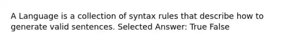 A Language is a collection of syntax rules that describe how to generate valid sentences. Selected Answer: True False