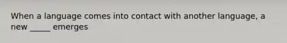 When a language comes into contact with another language, a new _____ emerges