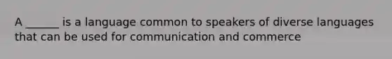 A ______ is a language common to speakers of diverse languages that can be used for communication and commerce