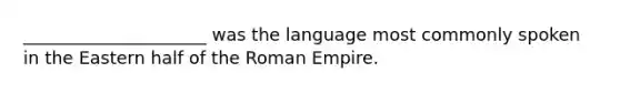 _____________________ was the language most commonly spoken in the Eastern half of the Roman Empire.