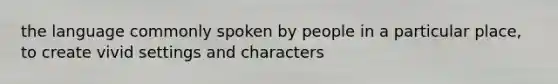 the language commonly spoken by people in a particular place, to create vivid settings and characters