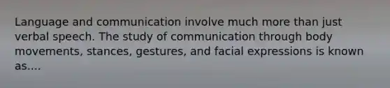 Language and communication involve much more than just verbal speech. The study of communication through body movements, stances, gestures, and facial expressions is known as....