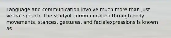 Language and communication involve much more than just verbal speech. The studyof communication through body movements, stances, gestures, and facialexpressions is known as