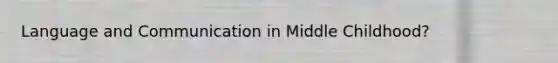Language and Communication in Middle Childhood?