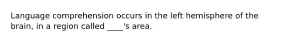 Language comprehension occurs in the left hemisphere of the brain, in a region called ____'s area.