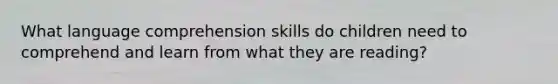 What language comprehension skills do children need to comprehend and learn from what they are reading?