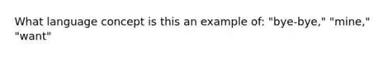 What language concept is this an example of: "bye-bye," "mine," "want"