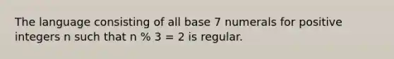 The language consisting of all base 7 numerals for positive integers n such that n % 3 = 2 is regular.