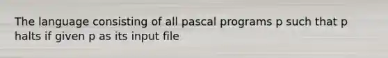 The language consisting of all pascal programs p such that p halts if given p as its input file