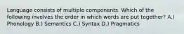 Language consists of multiple components. Which of the following involves the order in which words are put together? A.) Phonology B.) Semantics C.) Syntax D.) Pragmatics