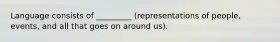 Language consists of _________ (representations of people, events, and all that goes on around us).