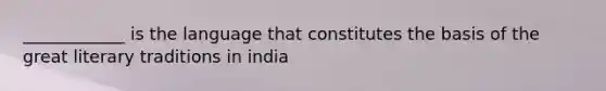 ____________ is the language that constitutes the basis of the great literary traditions in india