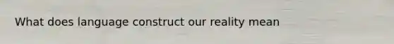 What does language construct our reality mean
