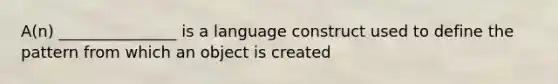 A(n) _______________ is a language construct used to define the pattern from which an object is created