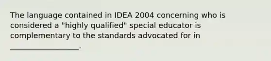 The language contained in IDEA 2004 concerning who is considered a "highly qualified" special educator is complementary to the standards advocated for in __________________.