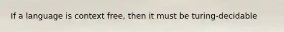 If a language is context free, then it must be turing-decidable