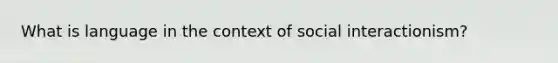 What is language in the context of social interactionism?