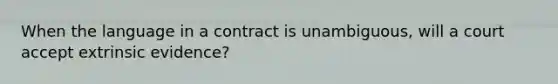 When the language in a contract is unambiguous, will a court accept extrinsic evidence?