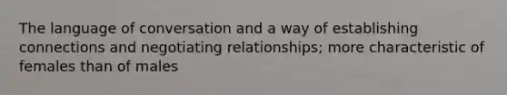 The language of conversation and a way of establishing connections and negotiating relationships; more characteristic of females than of males