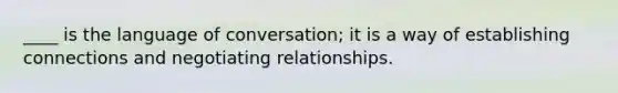 ____ is the language of conversation; it is a way of establishing connections and negotiating relationships.