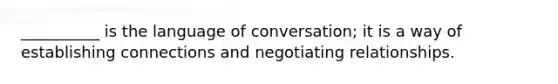 __________ is the language of conversation; it is a way of establishing connections and negotiating relationships.