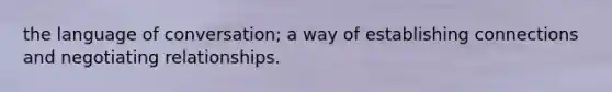 the language of conversation; a way of establishing connections and negotiating relationships.