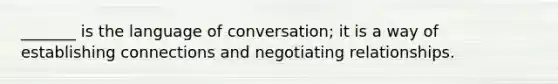 _______ is the language of conversation; it is a way of establishing connections and negotiating relationships.