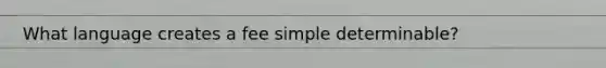 What language creates a fee simple determinable?