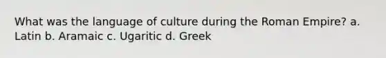 What was the language of culture during the Roman Empire? a. Latin b. Aramaic c. Ugaritic d. Greek